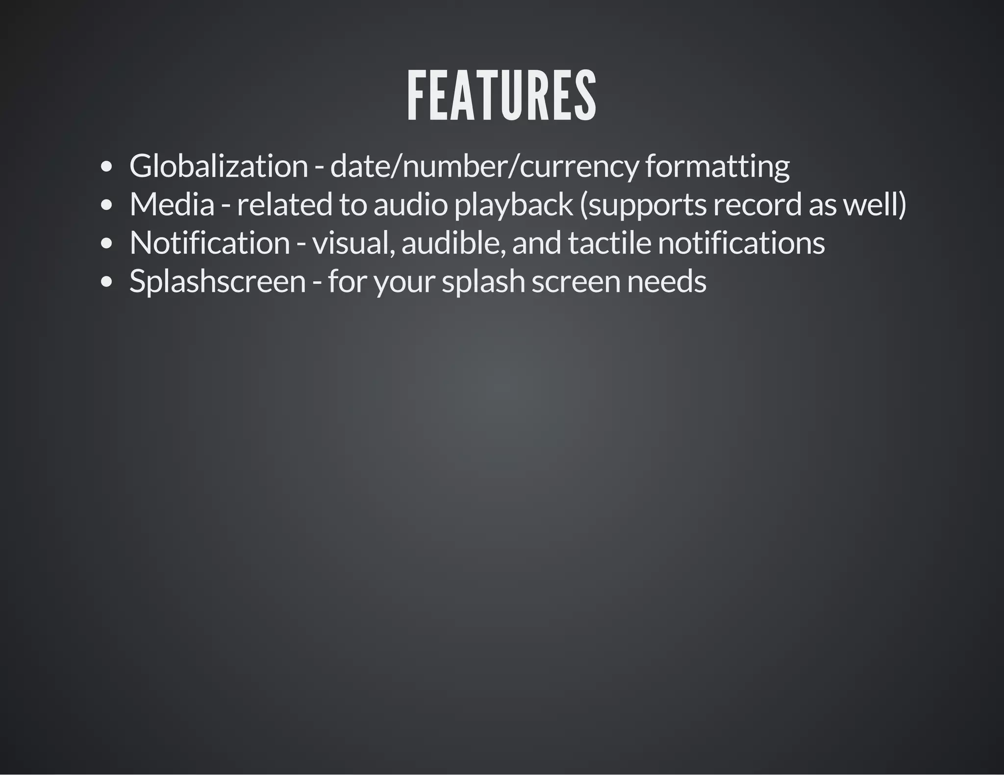 FEATURES
Globalization - date/number/currency formatting
Media - related to audio playback (supports record as well)
Notification - visual, audible, and tactile notifications
Splashscreen - for your splash screen needs
 