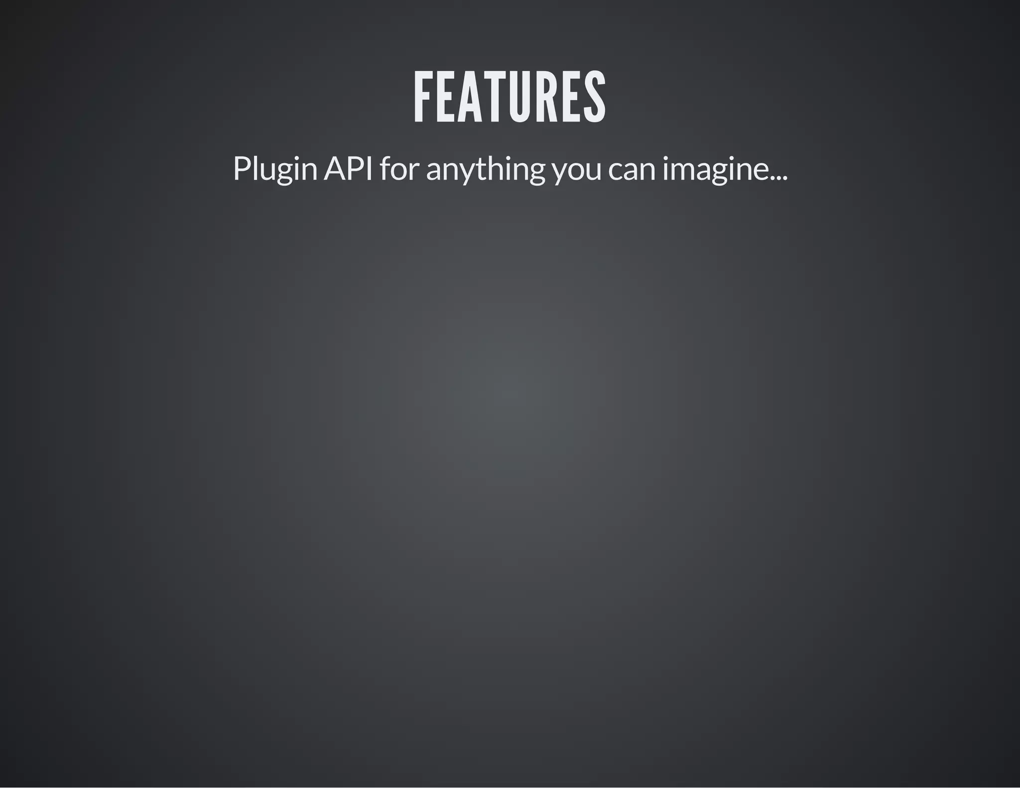 FEATURES
Plugin API for anything you can imagine...
 