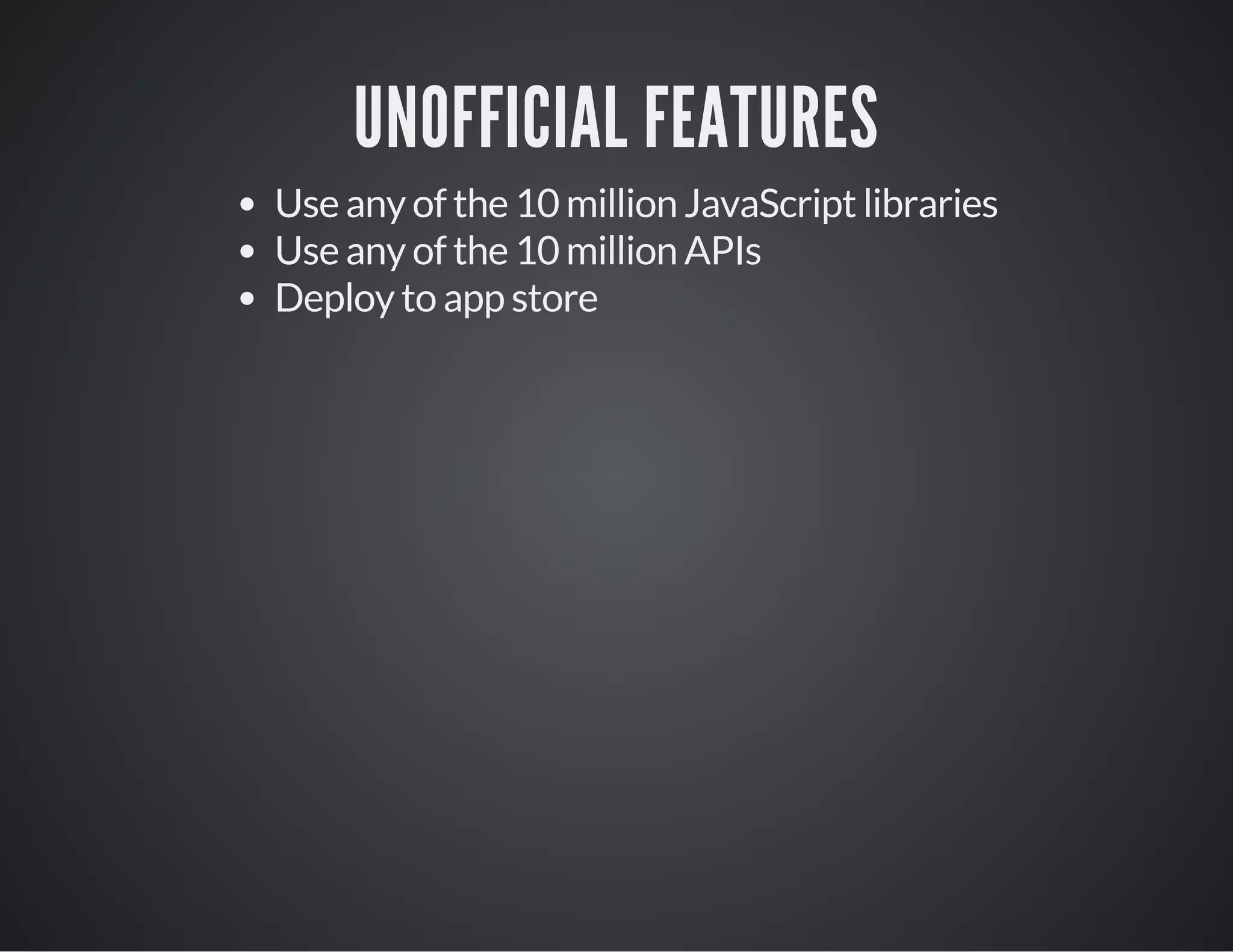 UNOFFICIAL FEATURES
Use any of the 10 million JavaScript libraries
Use any of the 10 million APIs
Deploy to app store
 