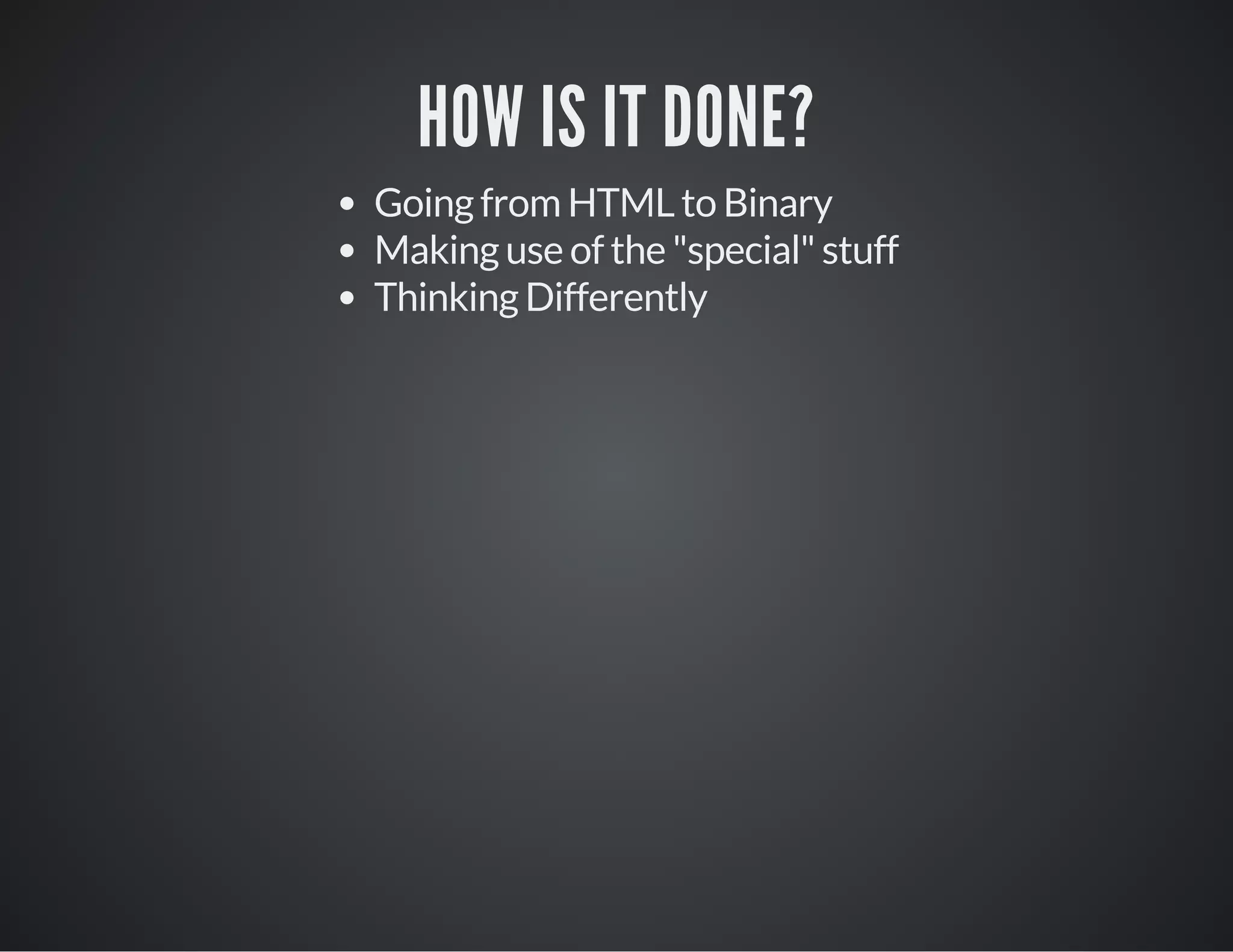 HOW IS IT DONE?
Going from HTML to Binary
Making use of the "special" stuff
Thinking Differently
 