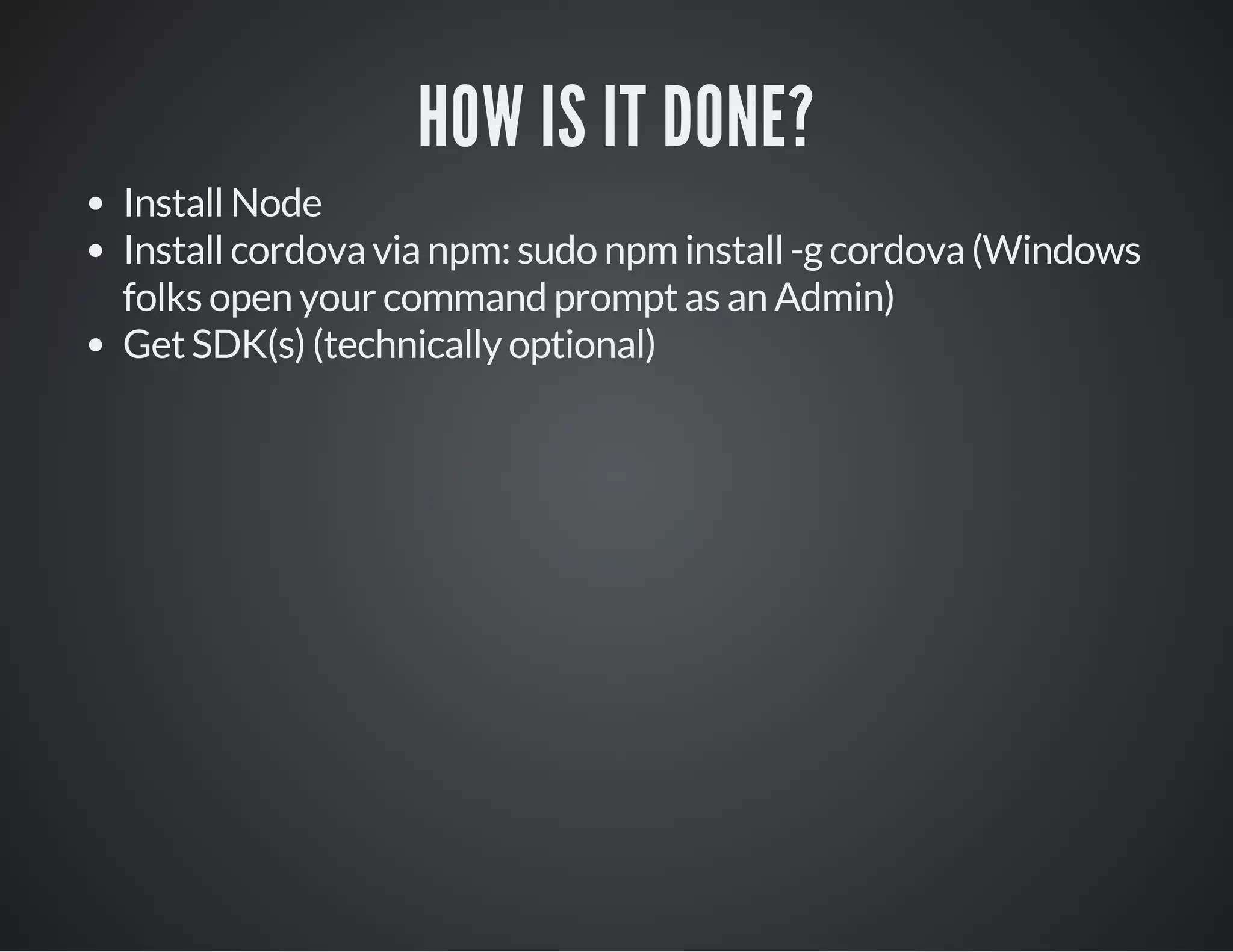 HOW IS IT DONE?
Install Node
Install cordova via npm: sudo npm install -g cordova (Windows
folks open your command prompt as an Admin)
Get SDK(s) (technically optional)
 