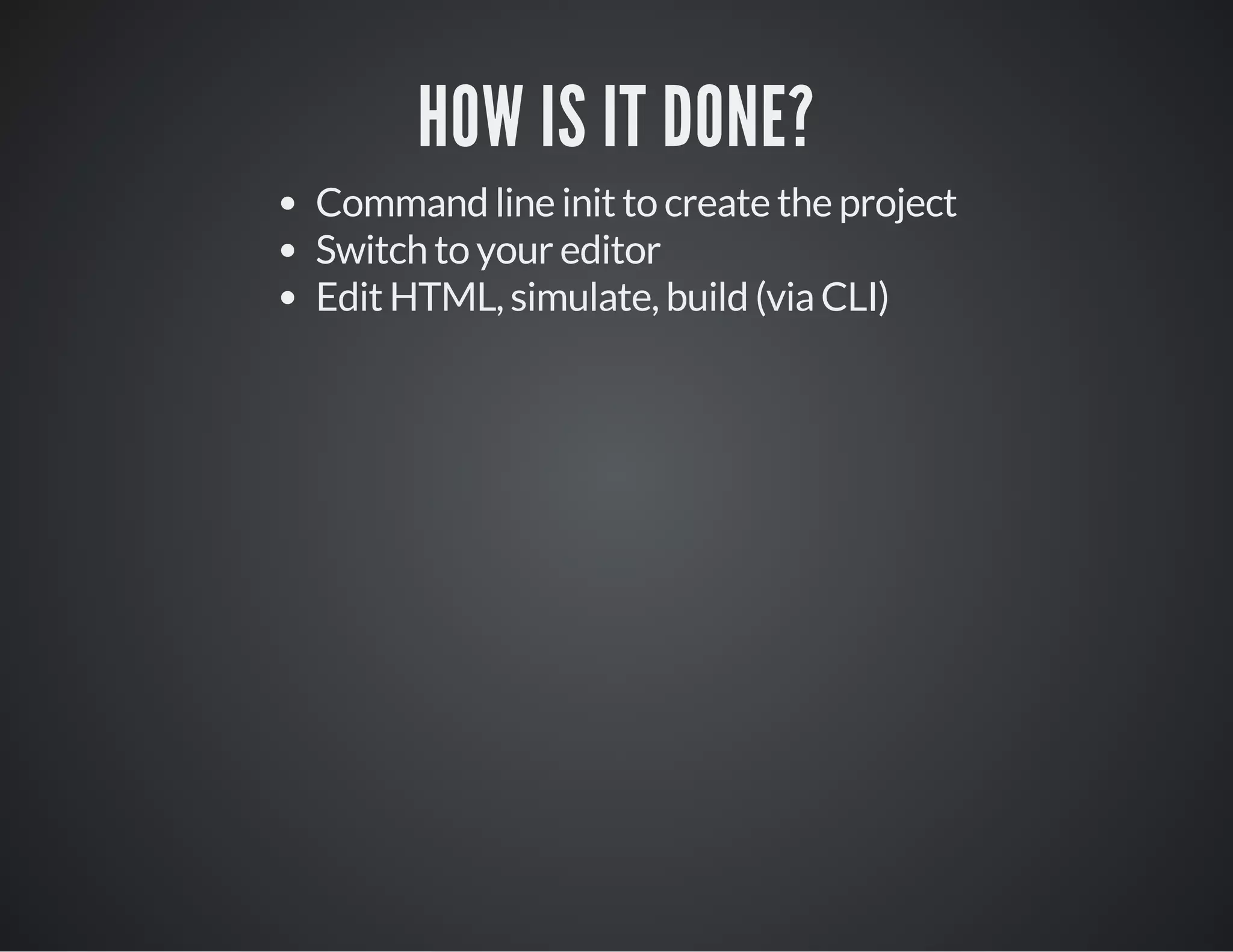 HOW IS IT DONE?
Command line init to create the project
Switch to your editor
Edit HTML, simulate, build (via CLI)
 
