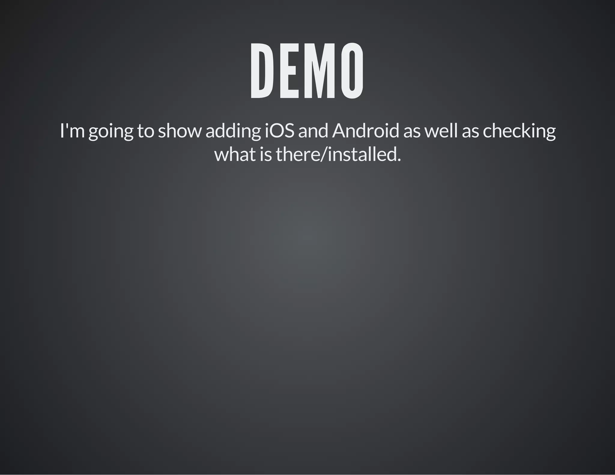 DEMO
I'm going to show adding iOS and Android as well as checking
what is there/installed.
 