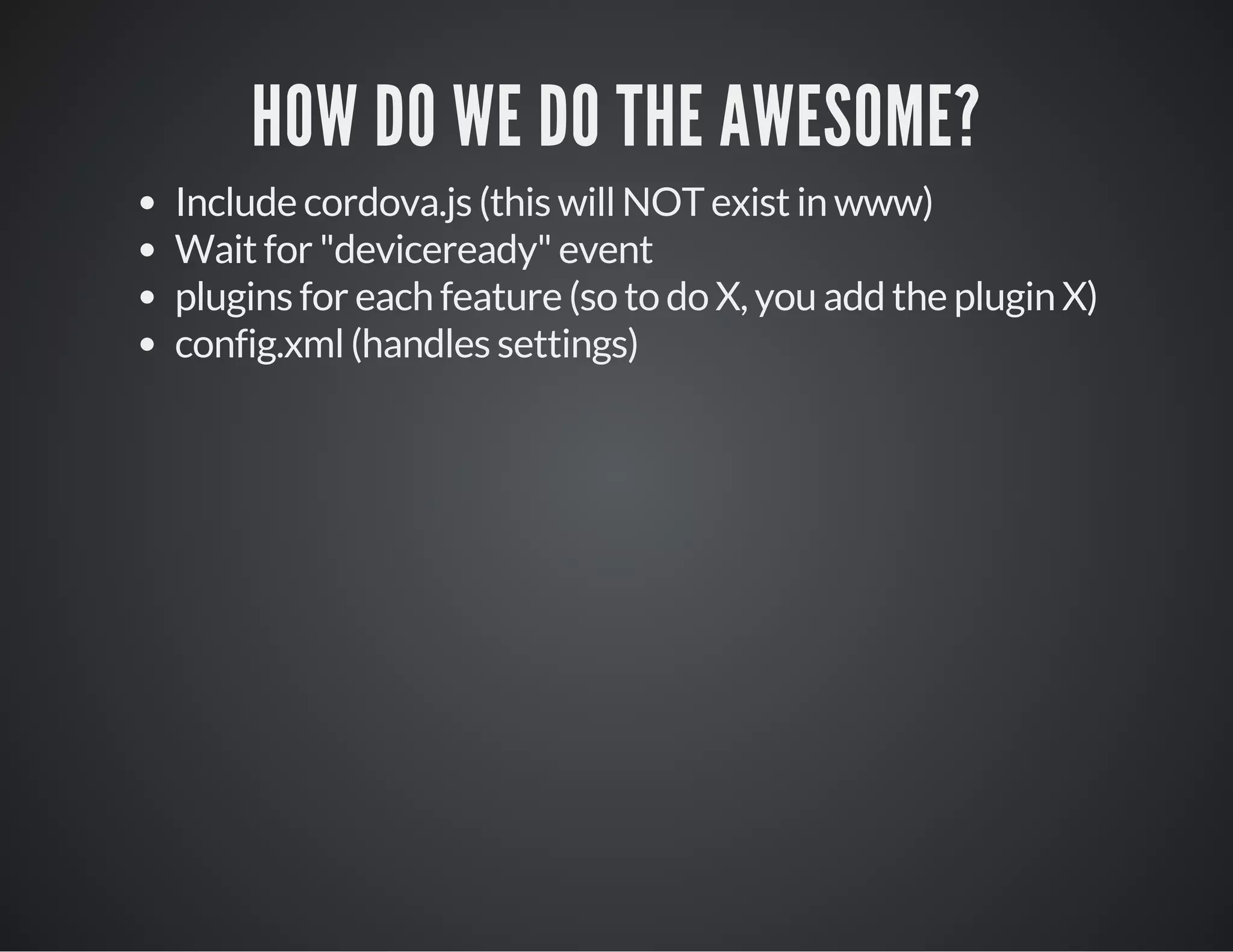 HOW DO WE DO THE AWESOME?
Include cordova.js (this will NOT exist in www)
Wait for "deviceready" event
plugins for each feature (so to do X, you add the plugin X)
config.xml (handles settings)
 