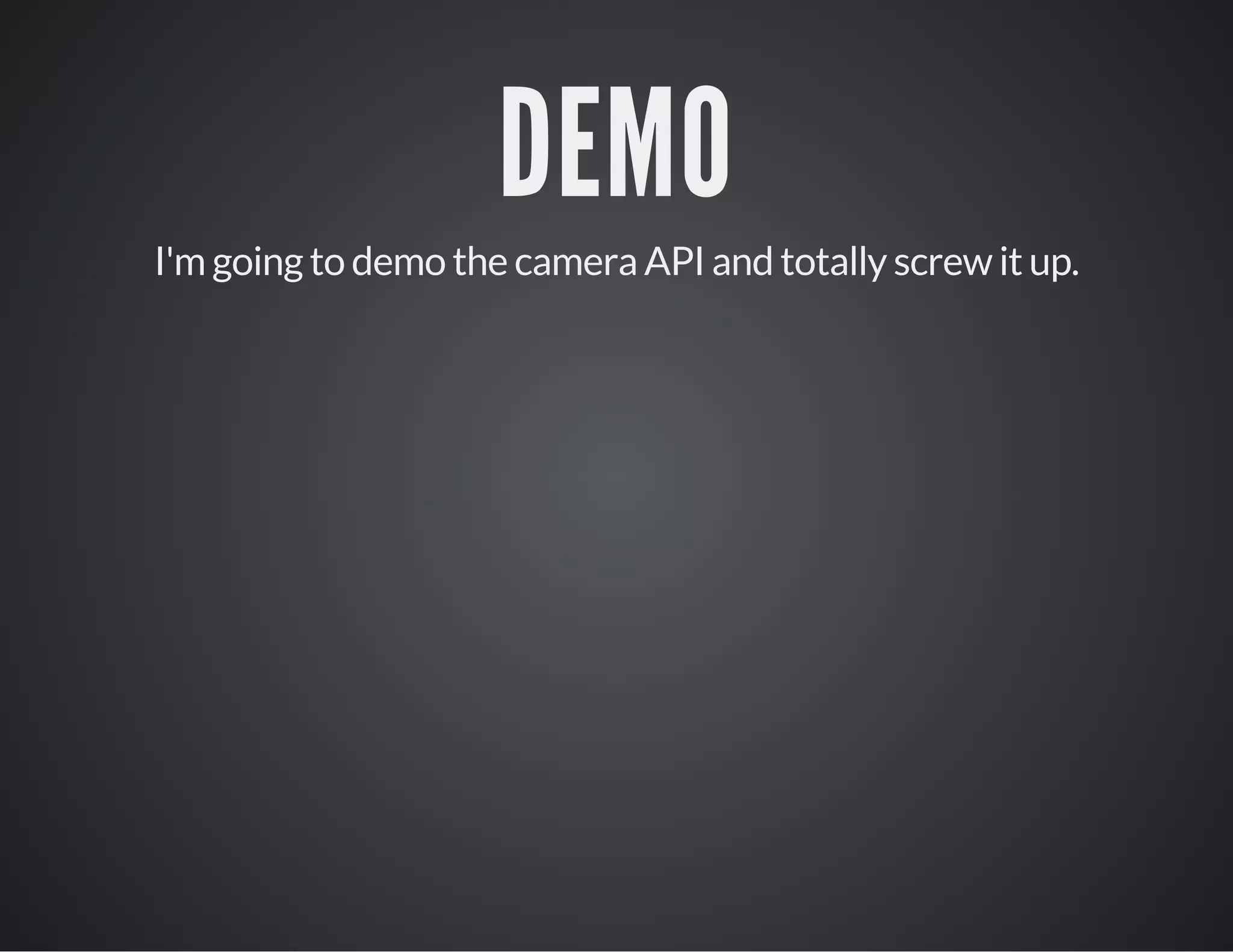DEMO
I'm going to demo the camera API and totally screw it up.
 