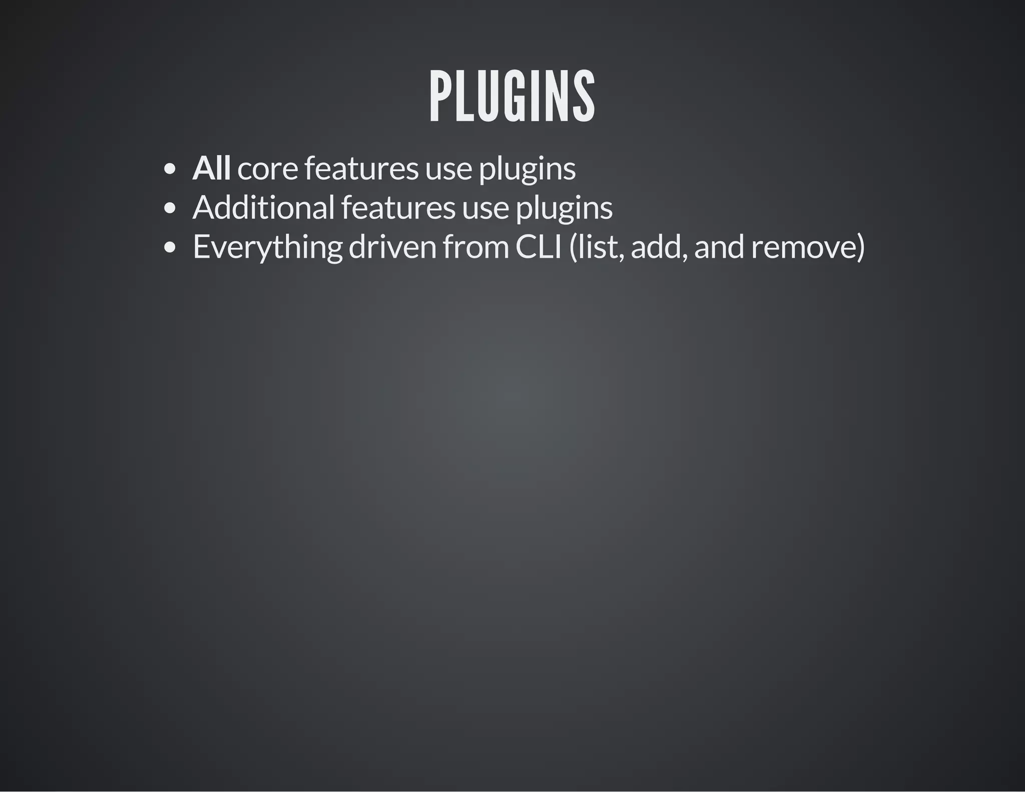 PLUGINS
All core features use plugins
Additional features use plugins
Everything driven from CLI (list, add, and remove)
 