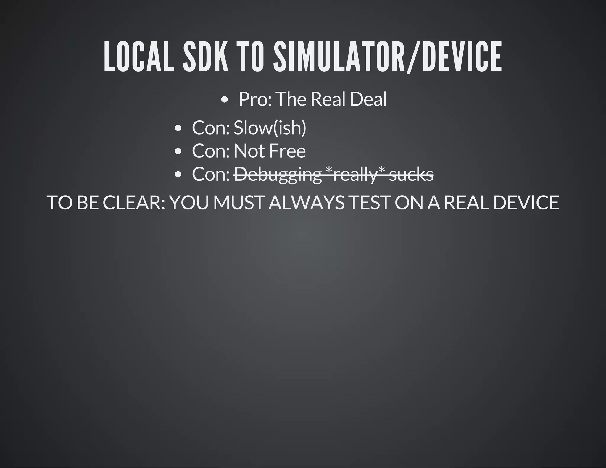 LOCAL SDK TO SIMULATOR/DEVICE
Pro: The Real Deal
Con: Slow(ish)
Con: Not Free
Con: Debugging *really* sucks
TO BE CLEAR: YOU MUST ALWAYS TEST ON A REAL DEVICE
 