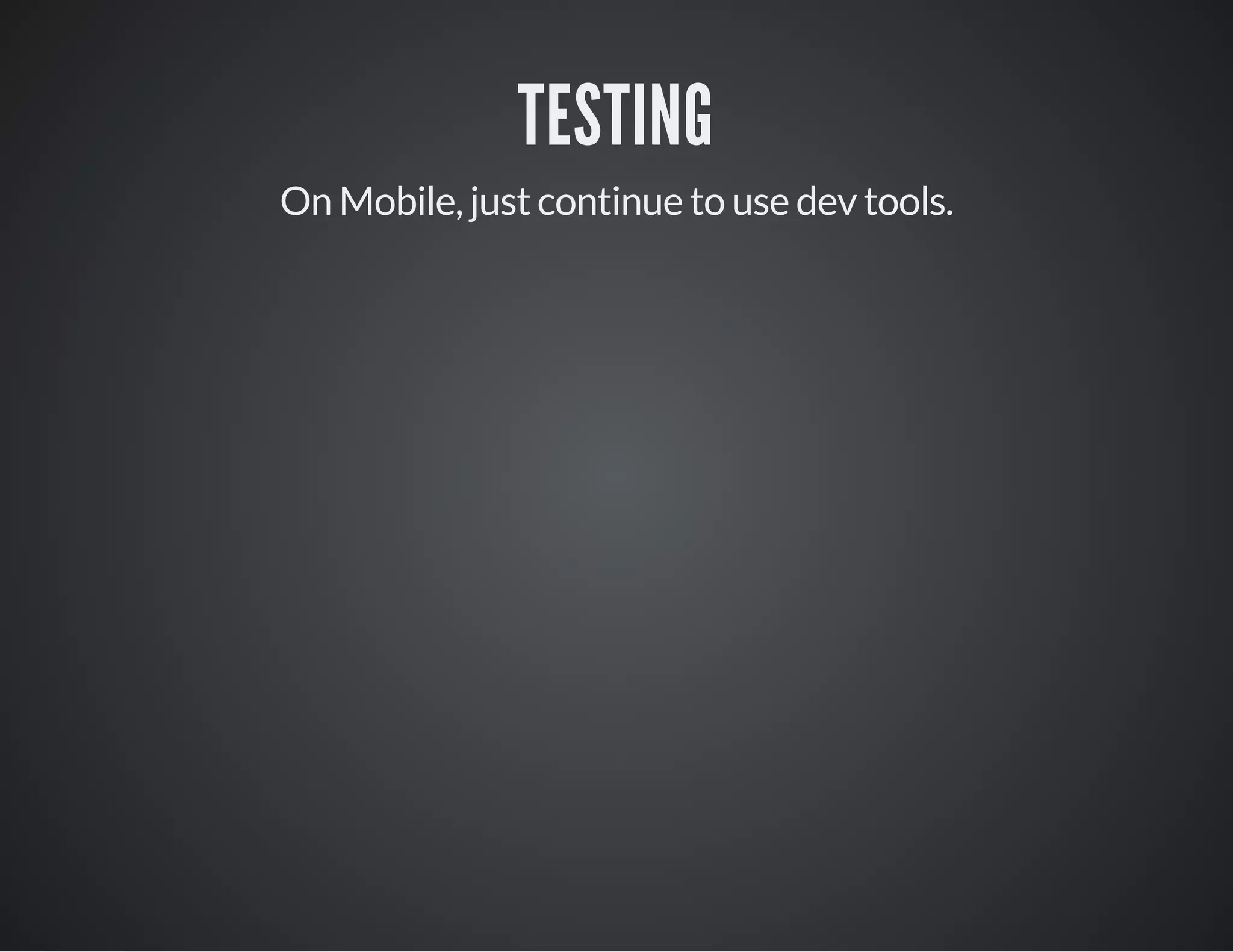 TESTING
On Mobile, just continue to use dev tools.
 