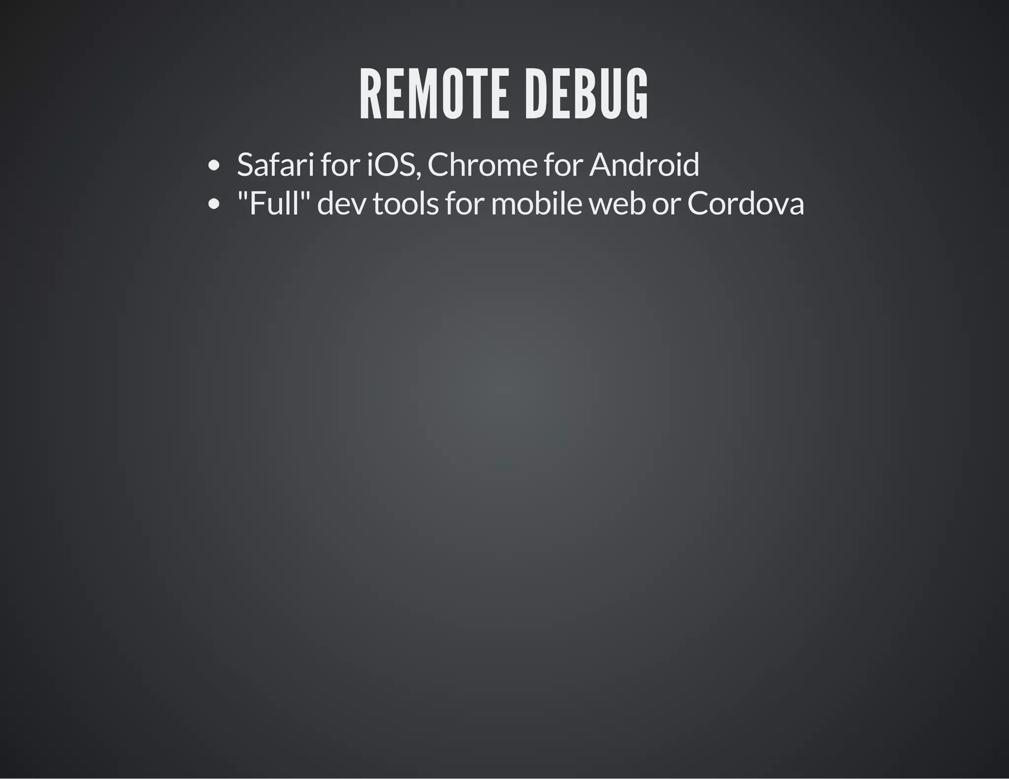 REMOTE DEBUG
Safari for iOS, Chrome for Android
"Full" dev tools for mobile web or Cordova
 
