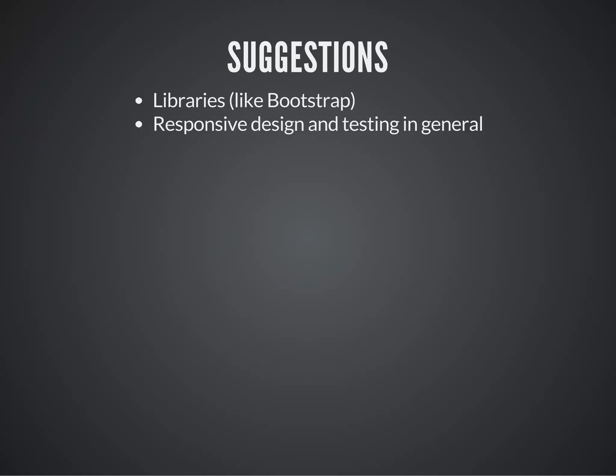 SUGGESTIONS
Libraries (like Bootstrap)
Responsive design and testing in general
 