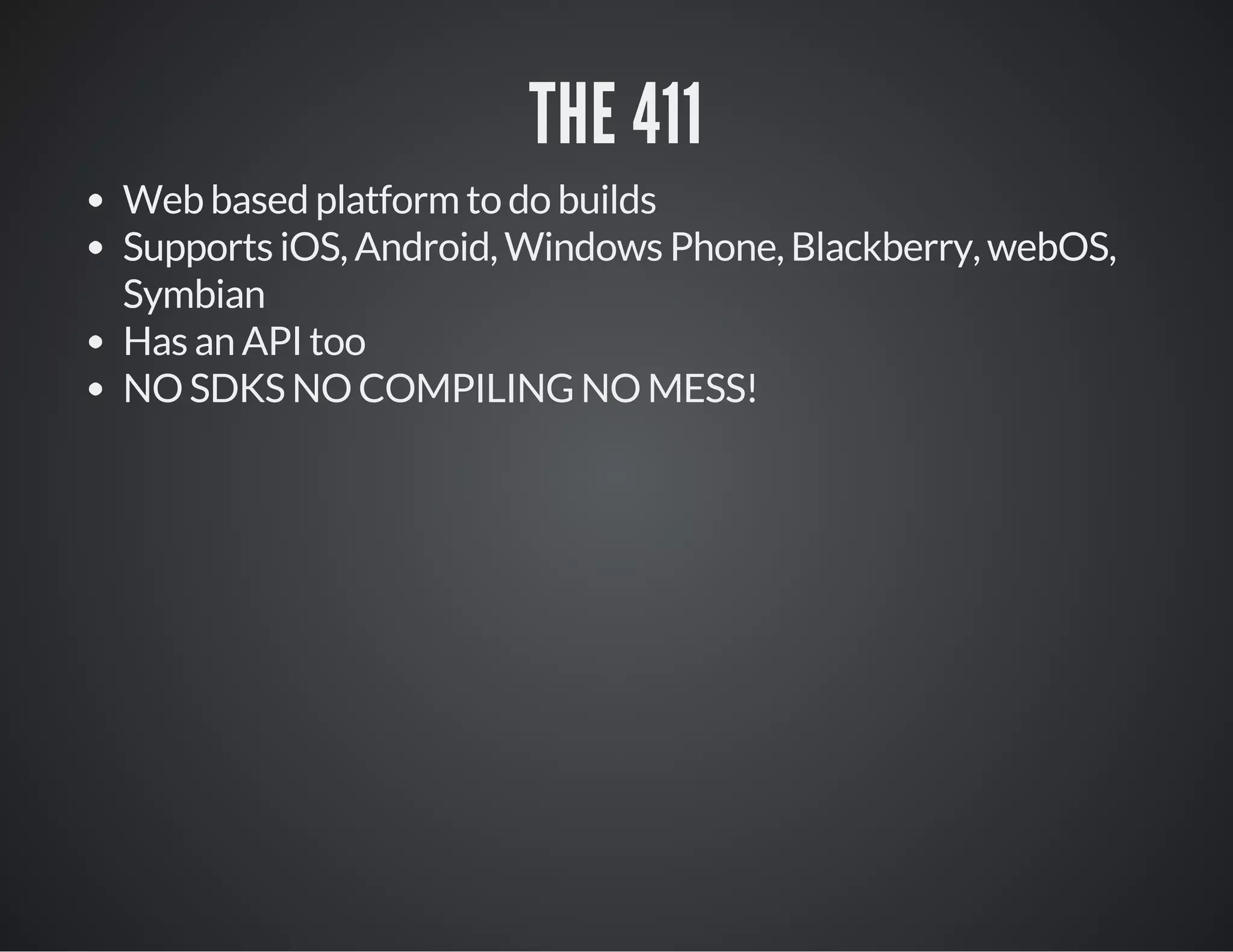 THE 411
Web based platform to do builds
Supports iOS, Android, Windows Phone, Blackberry, webOS,
Symbian
Has an API too
NO SDKS NO COMPILING NO MESS!
 