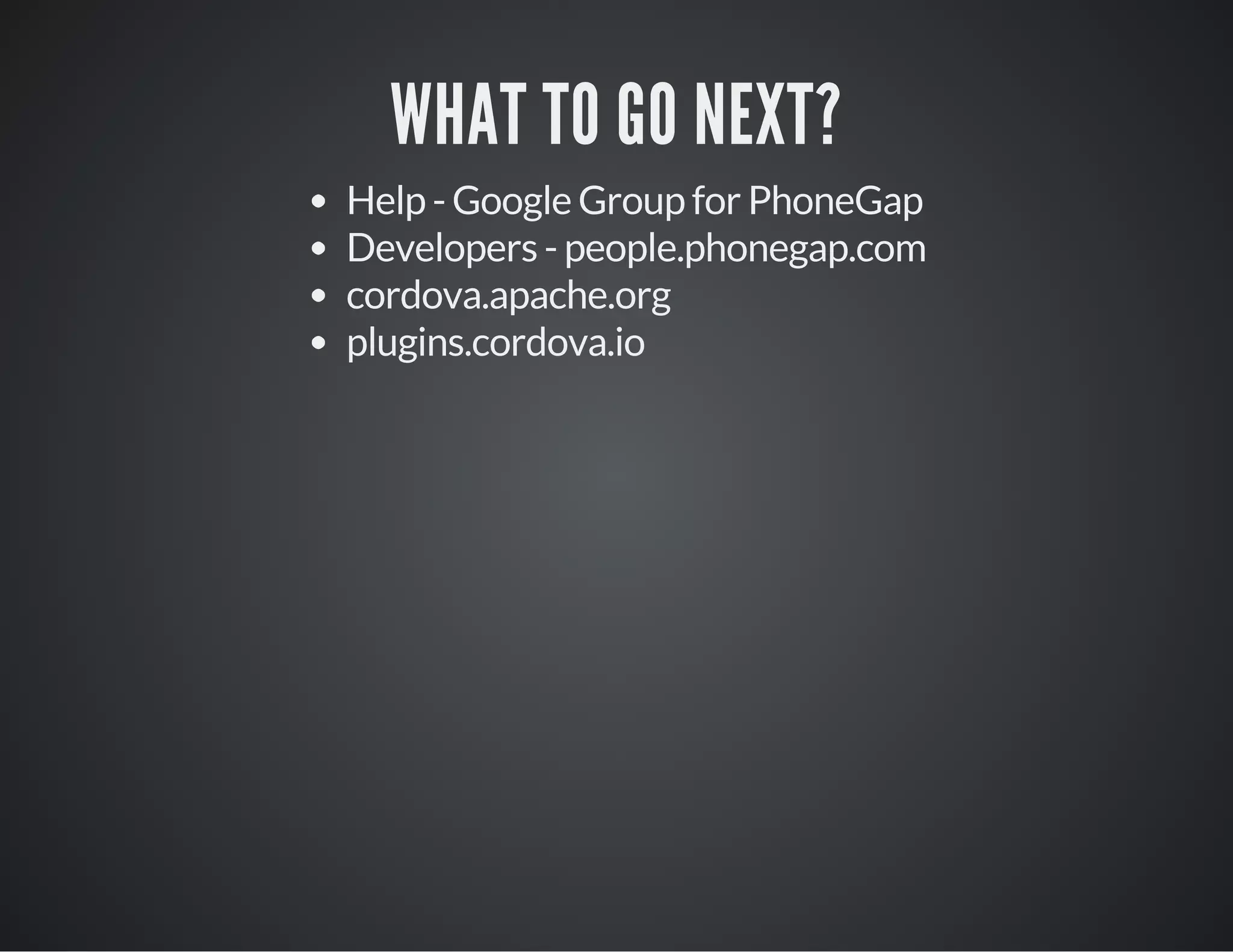 WHAT TO GO NEXT?
Help - Google Group for PhoneGap
Developers - people.phonegap.com
cordova.apache.org
plugins.cordova.io
 