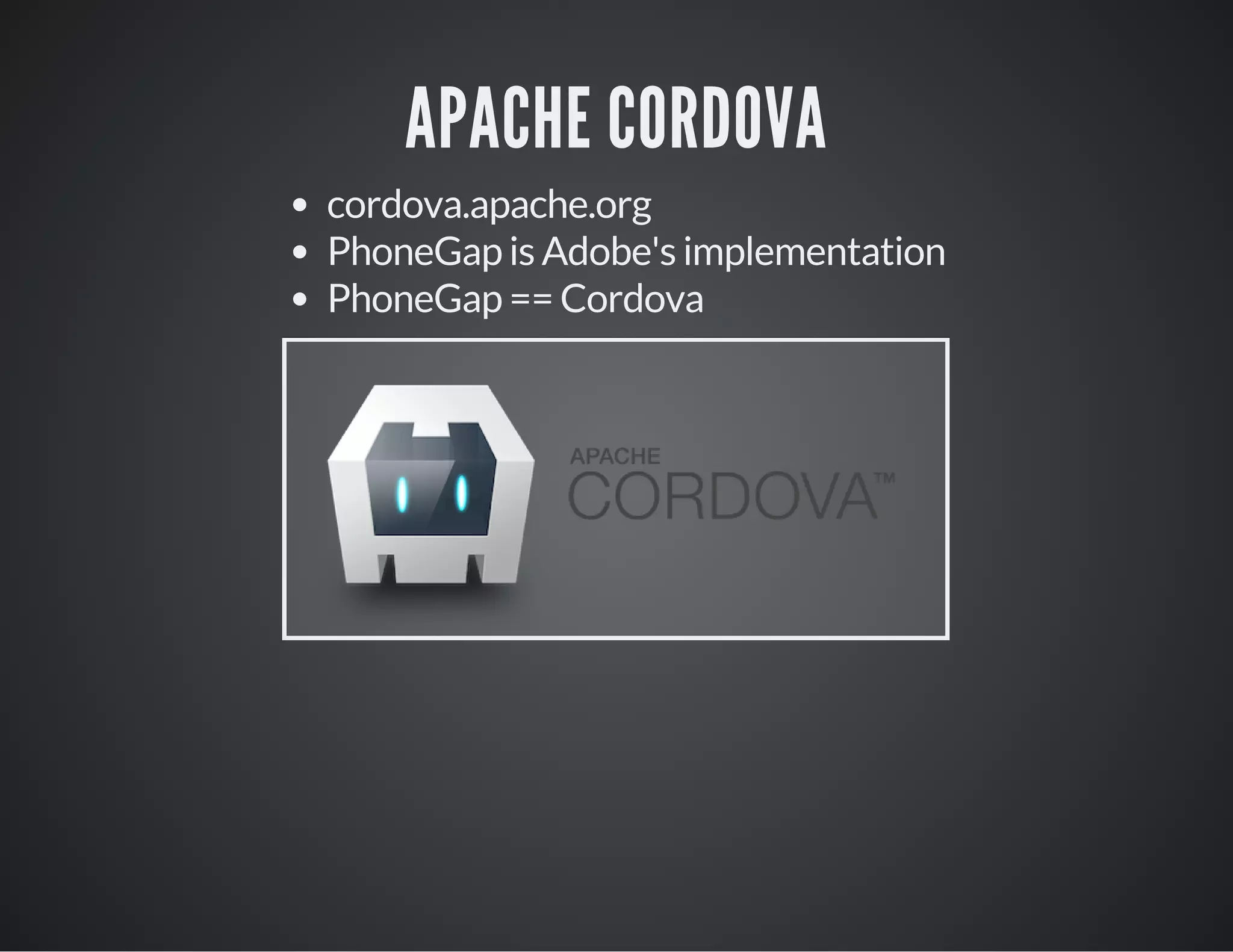 APACHE CORDOVA
cordova.apache.org
PhoneGap is Adobe's implementation
PhoneGap == Cordova
 