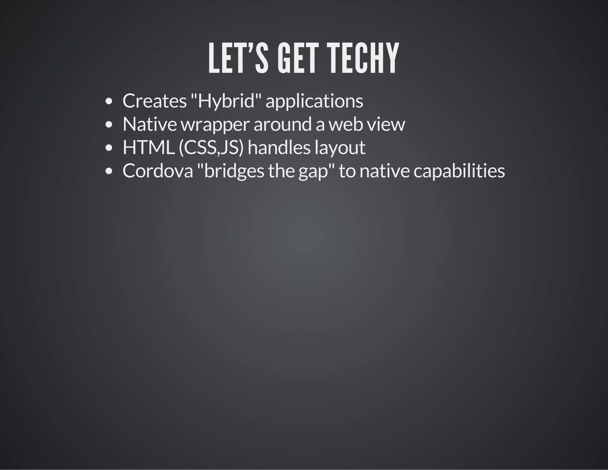 LET'S GET TECHY
Creates "Hybrid" applications
Native wrapper around a web view
HTML (CSS,JS) handles layout
Cordova "bridges the gap" to native capabilities
 