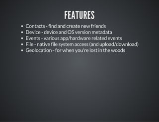 FEATURES
Contacts - find and create new friends
Device - device and OS version metadata
Events - various app/hardware related events
File - native file system access (and upload/download)
Geolocation - for when you're lost in the woods
 