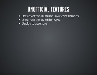 UNOFFICIAL FEATURES
Use any of the 10 million JavaScript libraries
Use any of the 10 million APIs
Deploy to app store
 