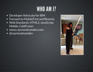 WHO AM I?
Developer Advocate for IBM
Focused on MobileFirst and Bluemix
Web Standards, HTML5, JavaScript,
Mobile, ColdFusion
www.raymondcamden.com
@raymondcamden
 