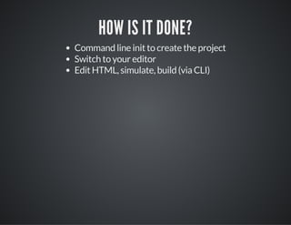HOW IS IT DONE?
Command line init to create the project
Switch to your editor
Edit HTML, simulate, build (via CLI)
 