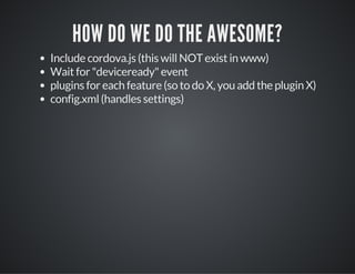 HOW DO WE DO THE AWESOME?
Include cordova.js (this will NOT exist in www)
Wait for "deviceready" event
plugins for each feature (so to do X, you add the plugin X)
config.xml (handles settings)
 