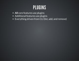 PLUGINS
All core features use plugins
Additional features use plugins
Everything driven from CLI (list, add, and remove)
 