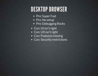 DESKTOP BROWSER
Pro: Super Fast
Pro: No setup
Pro: Debugging Rocks
Con: UI isn't right
Con: UX isn't right
Con: Features missing
Con: Security restrictions
 