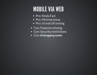 MOBILE VIA WEB
Pro: Kinda Fast
Pro: Minimal setup
Pro: UI and UX testing
Con: Features missing
Con: Security restrictions
Con: Debugging sucks
 