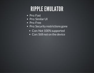 RIPPLE EMULATOR
Pro: Fast
Pro: Similar UI
Pro: Free
Pro: Security restrictions gone
Con: Not 100% supported
Con: Still not on the device
 