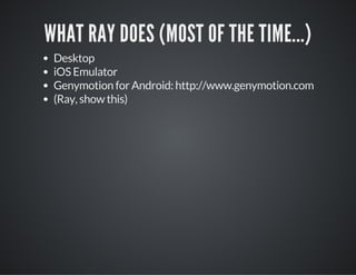 WHAT RAY DOES (MOST OF THE TIME...)
Desktop
iOS Emulator
Genymotion for Android: http://www.genymotion.com
(Ray, show this)
 