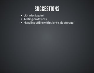 SUGGESTIONS
Libraries (again)
Testing on devices
Handling offline with client-side storage
 