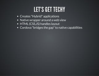 LET'S GET TECHY
Creates "Hybrid" applications
Native wrapper around a web view
HTML (CSS,JS) handles layout
Cordova "bridges the gap" to native capabilities
 