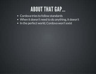 ABOUT THAT GAP...
Cordova tries to follow standards
When it doesn't need to do anything, it doesn't
In the perfect world, Cordova won't exist
 