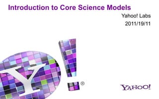 Introduction to Core Science Models
Yahoo! Labs
2011/19/11

 