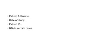 • Patient full name.
• Date of study .
• Patient ID .
• BSA in certain cases.
 