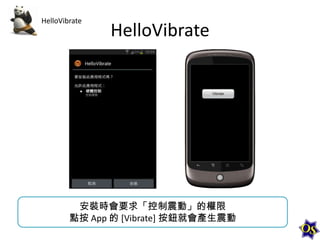 HelloVibrate

HelloVibrate

安裝時會要求「控制震動」的權限
點按 App 的 [Vibrate] 按鈕就會產生震動

 