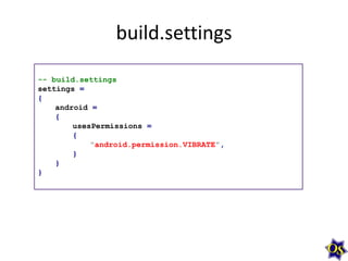 build.settings
-- build.settings
settings =
{
android =
{
usesPermissions =
{
"android.permission.VIBRATE",
}
}
}

 