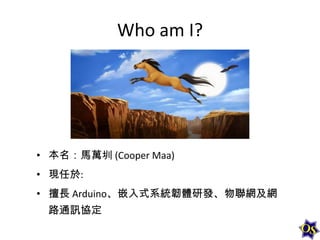 Who am I?

• 本名：馬萬圳 (Cooper Maa)
• 現任於:
• 擅長 Arduino、嵌入式系統韌體研發、物聯網及網
路通訊協定

 