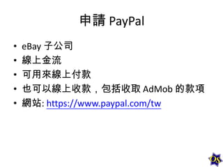 申請 PayPal
•
•
•
•
•

eBay 子公司
線上金流
可用來線上付款
也可以線上收款，包括收取 AdMob 的款項
網站: https://www.paypal.com/tw

 