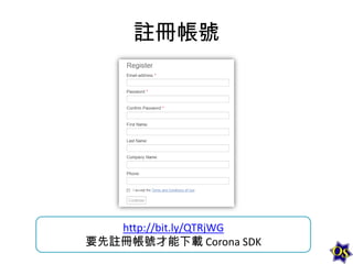 註冊帳號

http://bit.ly/QTRjWG
要先註冊帳號才能下載 Corona SDK

 