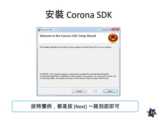 安裝 Corona SDK

按照慣例，都是按 [Next] 一路到底即可

 