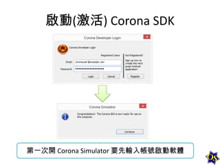 啟動(激活) Corona SDK

第一次開 Corona Simulator 要先輸入帳號啟動軟體

 