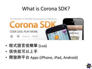 What is Corona SDK?

• 程式語言很簡單 (Lua)
• 很快就可以上手
• 開發跨平台 Apps (iPhone, iPad, Android)

 