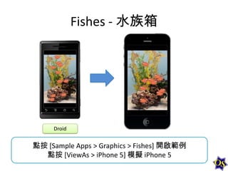Fishes - 水族箱

Droid

點按 [Sample Apps > Graphics > Fishes] 開啟範例
點按 [ViewAs > iPhone 5] 模擬 iPhone 5

 