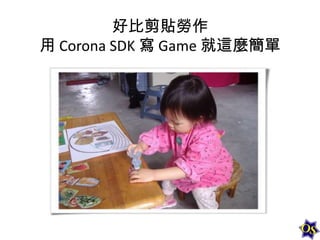 好比剪貼勞作
用 Corona SDK 寫 Game 就這麼簡單

 