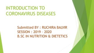 INTRODUCTION TO
CORONAVIRUS DISEASES
Submitted BY : RUCHIRA BALVIR
SESSION : 2019 – 2020
B.SC IN NUTRITION & DIETETICS
 