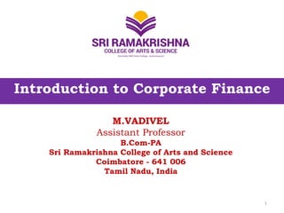 Introduction to Corporate Finance
M.VADIVEL
Assistant Professor
B.Com-PA
Sri Ramakrishna College of Arts and Science
Coimbatore - 641 006
Tamil Nadu, India
1
 