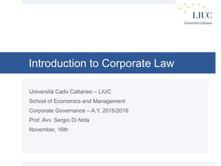 Introduction to Corporate Law
Università Carlo Cattaneo – LIUC
School of Economics and Management
Corporate Governance – A.Y. 2015/2016
Prof. Avv. Sergio Di Nola
November, 16th
 