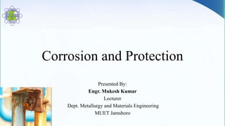 Corrosion and Protection
Presented By:
Engr. Mukesh Kumar
Lecturer
Dept. Metallurgy and Materials Engineering
MUET Jamshoro
 