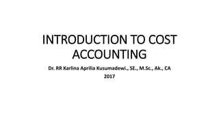 INTRODUCTION TO COST
ACCOUNTING
Dr. RR Karlina Aprilia Kusumadewi., SE., M.Sc., Ak., CA
2017
 