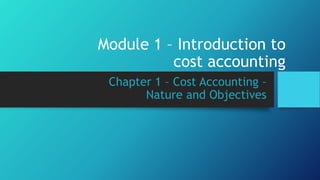Module 1 – Introduction to
cost accounting
Chapter 1 – Cost Accounting –
Nature and Objectives
 