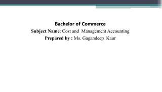 Bachelor of Commerce
Subject Name: Cost and Management Accounting
Prepared by : Ms. Gagandeep Kaur
 